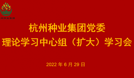 杭州种业集团党委召开理论学习中心组（扩大）2022年第7次专题学习会