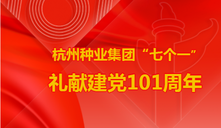 七一特辑 | 杭州种业集团“七个一”礼献建党101周年
